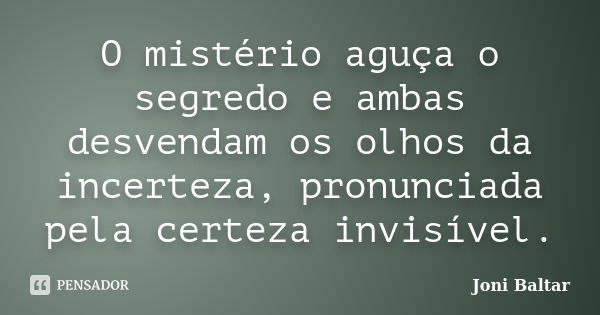 O mistério aguça o segredo e ambas desvendam os olhos da incerteza, pronunciada pela certeza invisível.... Frase de Joni Baltar.