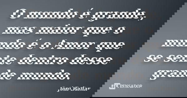 O mundo é grande, mas maior que o mundo é o Amor que se sente dentro desse grande mundo.... Frase de Joni Baltar.