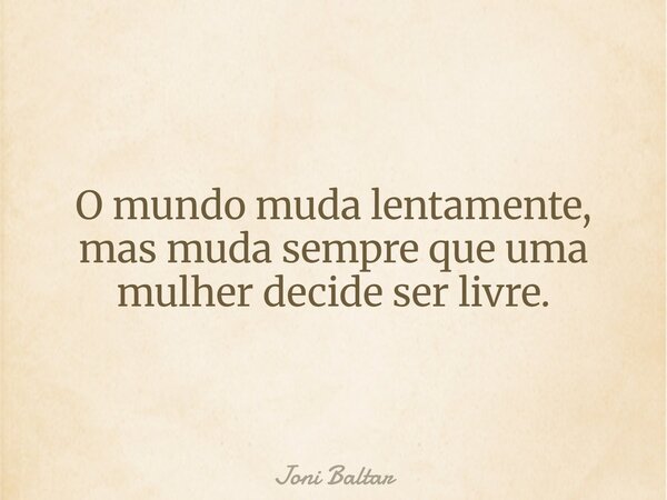 O mundo muda lentamente, mas muda sempre que uma mulher decide ser livre.... Frase de Joni Baltar.