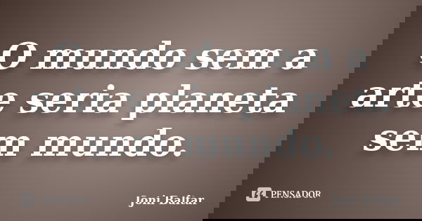 O mundo sem a arte seria planeta sem mundo.... Frase de Joni Baltar.