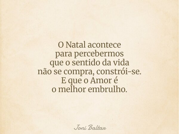 O Natal acontece para percebermos que o sentido da vida não se compra, constrói-se. E que o Amor é o melhor embrulho.... Frase de Joni Baltar.