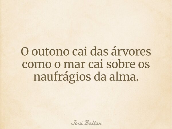 O outono cai das árvores como o mar cai sobre os naufrágios da alma.... Frase de Joni Baltar.
