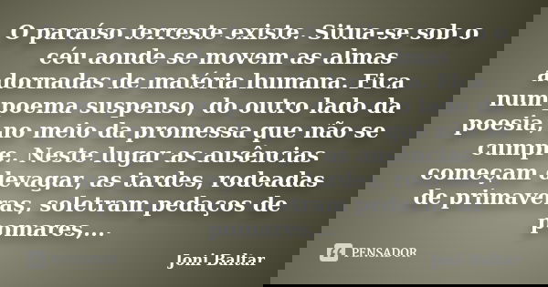O paraíso terreste existe. Situa-se sob o céu aonde se movem as almas adornadas de matéria humana. Fica num poema suspenso, do outro lado da poesia, no meio da ... Frase de Joni Baltar.