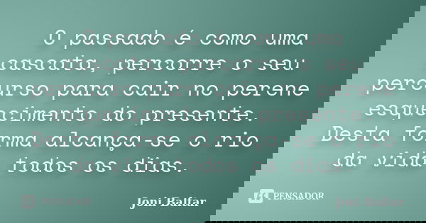O passado é como uma cascata, percorre o seu percurso para cair no perene esquecimento do presente. Desta forma alcança-se o rio da vida todos os dias.... Frase de Joni Baltar.