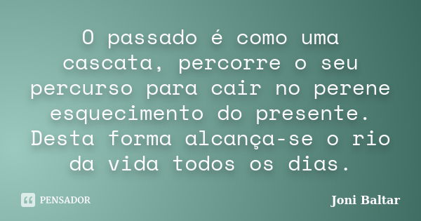 O passado é como uma cascata, percorre o seu percurso para cair no perene esquecimento do presente. Desta forma alcança-se o rio da vida todos os dias.... Frase de Joni Baltar.