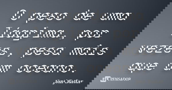 O peso de uma lágrima, por vezes, pesa mais que um oceano.... Frase de Joni Baltar.