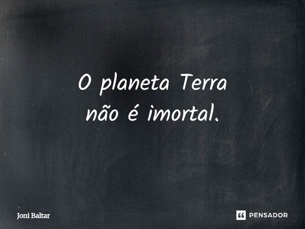 O planeta Terra não é imortal.... Frase de Joni Baltar.