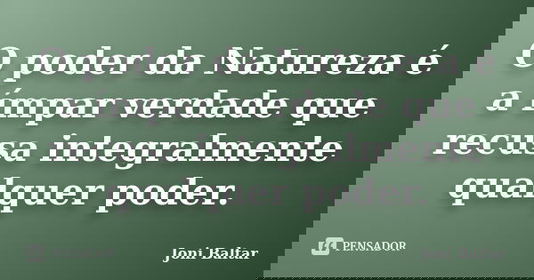 O poder da Natureza é a ímpar verdade que recusa integralmente qualquer poder.... Frase de Joni Baltar.