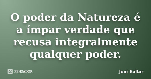 O poder da Natureza é a ímpar verdade que recusa integralmente qualquer poder.... Frase de Joni Baltar.