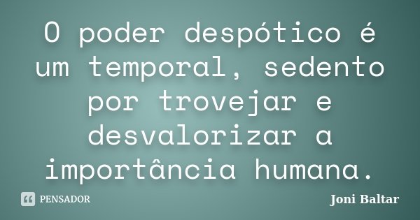 O poder despótico é um temporal, sedento por trovejar e desvalorizar a importância humana.... Frase de Joni Baltar.