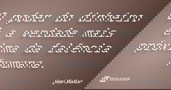 O poder do dinheiro é a verdade mais próxima da falência humana.... Frase de Joni Baltar.