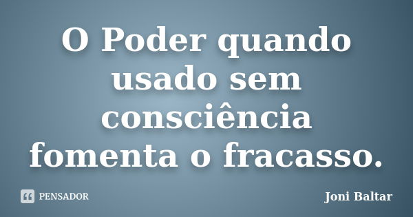 O Poder quando usado sem consciência fomenta o fracasso.... Frase de Joni Baltar.