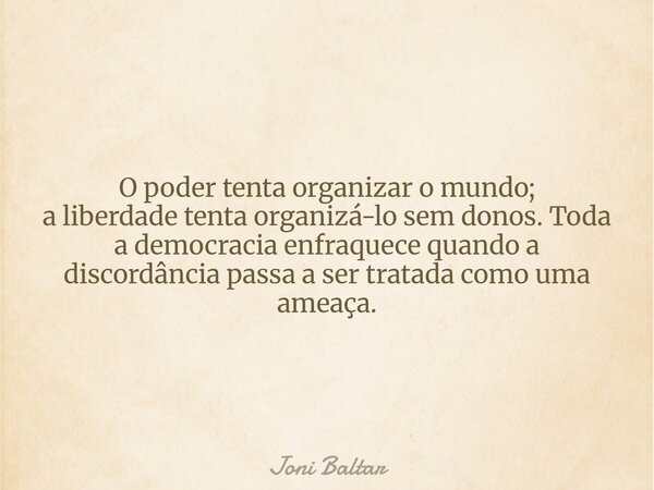 O poder tenta organizar o mundo; a liberdade tenta organizá-lo sem donos. Toda a democracia enfraquece quando a discordância passa a ser tratada como uma ameaça... Frase de Joni Baltar.