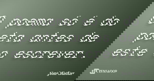 O poema só é do poeta antes de este o escrever.... Frase de Joni Baltar.