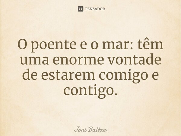 ⁠O poente e o mar: têm uma enorme vontade de estarem comigo e contigo.... Frase de Joni Baltar.