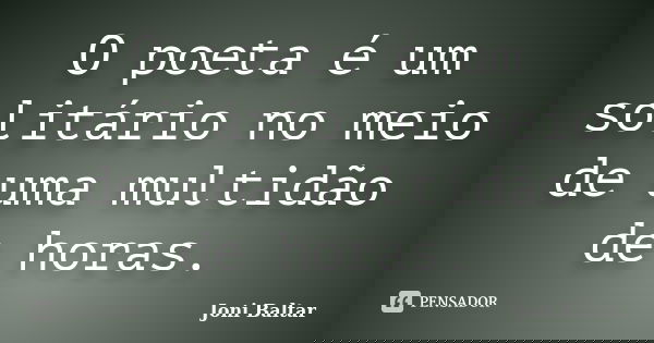 O poeta é um solitário no meio de uma multidão de horas.... Frase de Joni Baltar.
