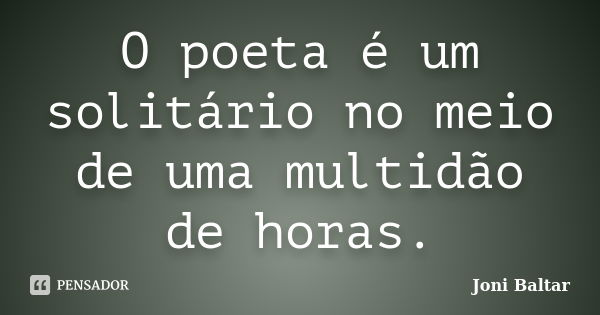 O poeta é um solitário no meio de uma multidão de horas.... Frase de Joni Baltar.