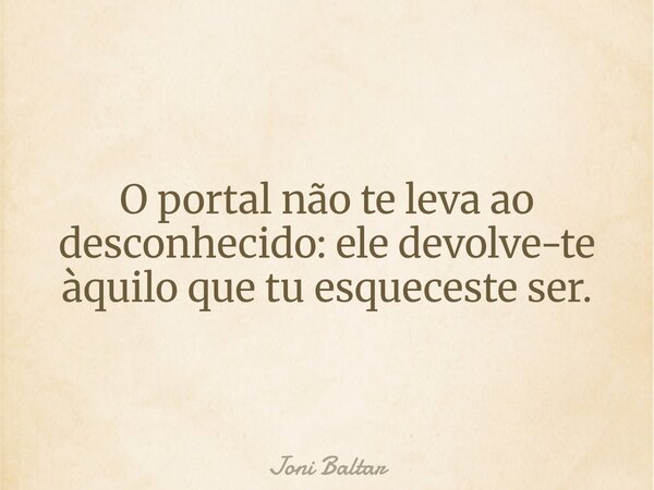 O portal não te leva ao desconhecido: ele devolve-te àquilo que tu esqueceste ser.... Frase de Joni Baltar.