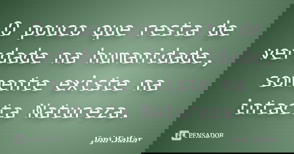O pouco que resta de verdade na humanidade, somente existe na intacta Natureza.... Frase de Joni Baltar.