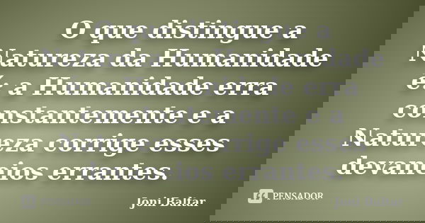 O que distingue a Natureza da Humanidade é: a Humanidade erra constantemente e a Natureza corrige esses devaneios errantes.... Frase de Joni Baltar.