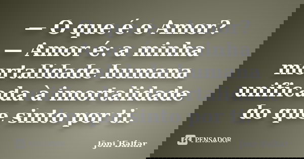 — O que é o Amor? — Amor é: a minha mortalidade humana unificada à imortalidade do que sinto por ti.... Frase de Joni Baltar.