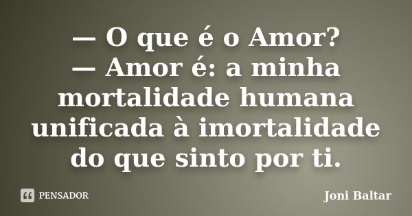 — O que é o Amor? — Amor é: a minha mortalidade humana unificada à imortalidade do que sinto por ti.... Frase de Joni Baltar.