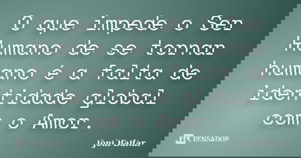 O que impede o Ser Humano de se tornar humano é a falta de identidade global com o Amor.... Frase de Joni Baltar.