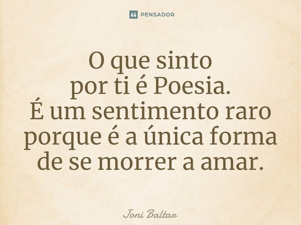 ⁠O que sinto por ti é Poesia. É um sentimento raro porque é a única forma de se morrer a amar.... Frase de Joni Baltar.