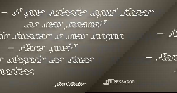 — O que vieste aqui fazer ao meu poema? — Vim buscar o meu corpo. — Para quê? — Para despir as tuas noites.... Frase de Joni Baltar.