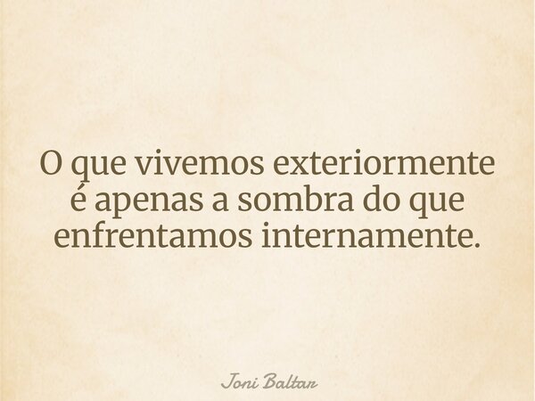 O que vivemos exteriormente é apenas a sombra do que enfrentamos internamente.... Frase de Joni Baltar.