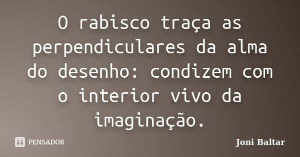 O rabisco traça as perpendiculares da alma do desenho: condizem com o interior vivo da imaginação.... Frase de Joni Baltar.