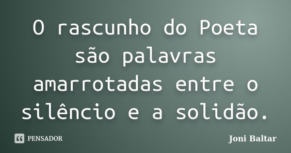 O rascunho do Poeta são palavras amarrotadas entre o silêncio e a solidão.... Frase de Joni Baltar.