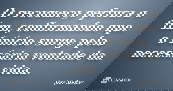 O recomeço perfura o fim, confirmando que o início surge pela necessária vontade da vida.... Frase de Joni Baltar.