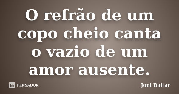 O refrão de um copo cheio canta o vazio de um amor ausente.... Frase de Joni Baltar.