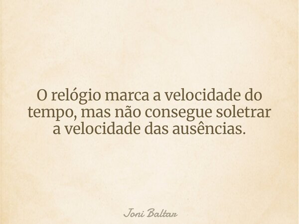 O relógio marca a velocidade do tempo, mas não consegue soletrar a velocidade das ausências.... Frase de Joni Baltar.