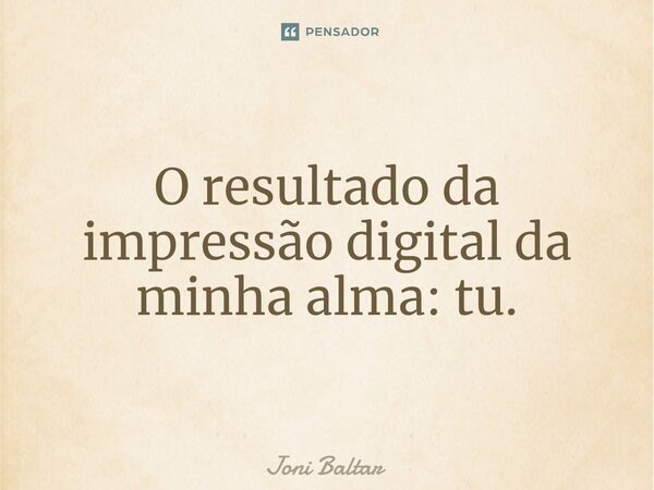 ⁠⁠O resultado da impressão digital da minha alma: tu.... Frase de Joni Baltar.