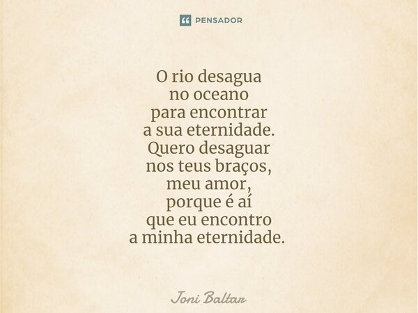 O rio desagua no oceano para encontrar a sua eternidade. Quero desaguar nos teus braços, meu amor, porque é aí que eu encontro a minha eternidade. ⁠... Frase de Joni Baltar.