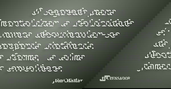 O segredo para imortalizar a felicidade é: nunca desvincular-se da própria infância. Desta forma, a alma jamais envelhece.... Frase de Joni Baltar.