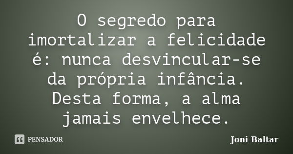 O segredo para imortalizar a felicidade é: nunca desvincular-se da própria infância. Desta forma, a alma jamais envelhece.... Frase de Joni Baltar.