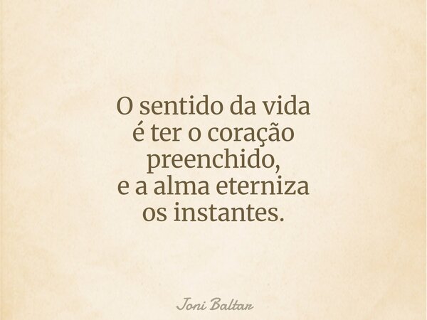 O sentido da vida é ter o coração preenchido, e a alma eterniza os instantes.... Frase de Joni Baltar.