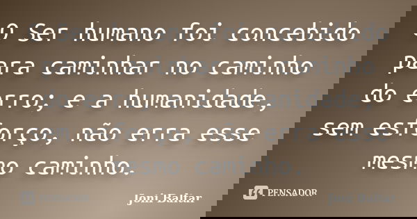 O Ser humano foi concebido para caminhar no caminho do erro; e a humanidade, sem esforço, não erra esse mesmo caminho.... Frase de Joni Baltar.