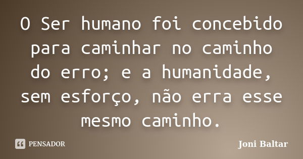 O Ser humano foi concebido para caminhar no caminho do erro; e a humanidade, sem esforço, não erra esse mesmo caminho.... Frase de Joni Baltar.