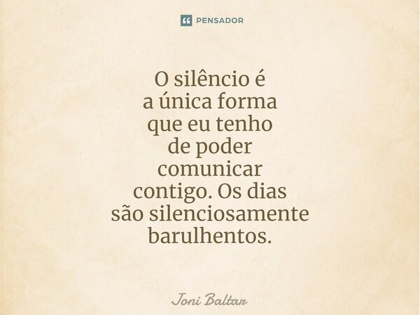 ⁠⁠O silêncio é a única forma que eu tenho de poder comunicar contigo. Os dias são silenciosamente barulhentos.... Frase de Joni Baltar.