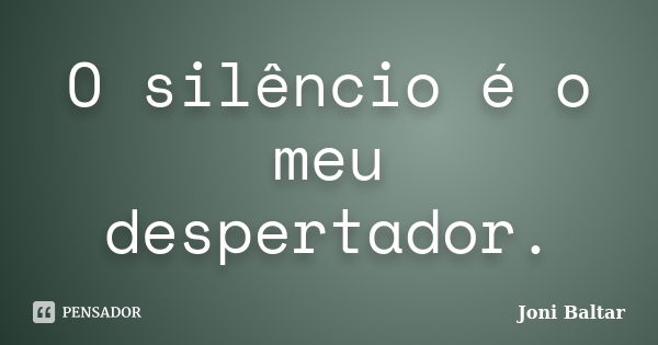 O silêncio é o meu despertador.... Frase de Joni Baltar.