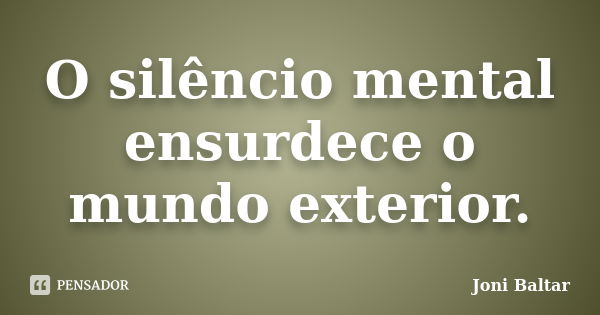 O silêncio mental ensurdece o mundo exterior.... Frase de Joni Baltar.