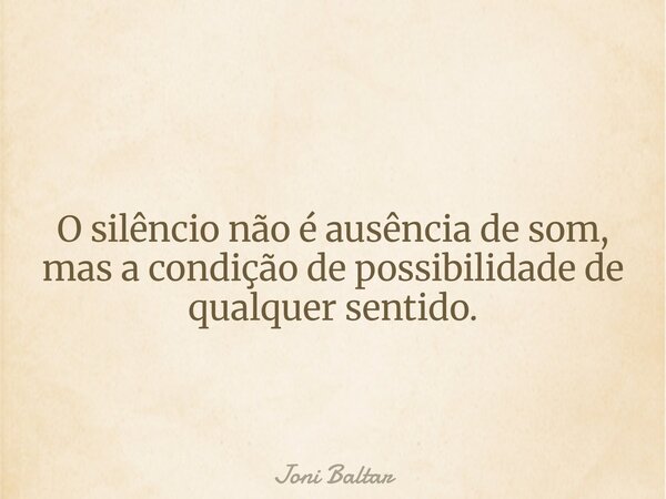 O silêncio não é ausência de som, mas a condição de possibilidade de qualquer sentido.... Frase de Joni Baltar.