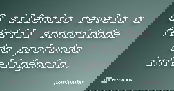 O silêncio revela a fértil sonoridade da profunda inteligência.... Frase de Joni Baltar.