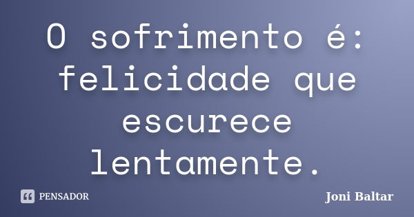 O sofrimento é: felicidade que escurece lentamente.... Frase de Joni Baltar.