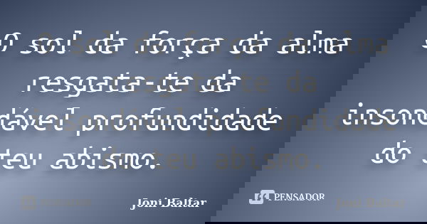 O sol da força da alma resgata-te da insondável profundidade do teu abismo.... Frase de Joni Baltar.