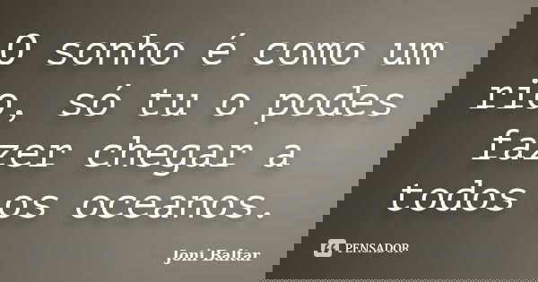 O sonho é como um rio, só tu o podes fazer chegar a todos os oceanos.... Frase de Joni Baltar.